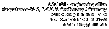 SOLLIST - engineering office f&uuml;r Maschinenbau und Feinwerktechnik / engineer's office for mechanical engineering and precision mechanics / Beratung &bull; Planung &bull; Entwicklung &bull; Konstruktion / consultation &bull; planning &bull; development &bull; design / Ingenieurb&uuml;ro / engineering office / Josef Wartelsteiner/ Hauptstrasse 55 C &bull; D-86926 Greifenberg / Germany / Phone: ++49 (0) 81 92 / 93 21-0 &bull; Fax: -25 / eMail: javascript:void(location.href='mailto'+':inf'+'o@sol'+'list.d'+'e')